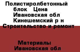 Полистиролбетонный U блок › Цена ­ 300 - Ивановская обл., Кинешемский р-н Строительство и ремонт » Материалы   . Ивановская обл.